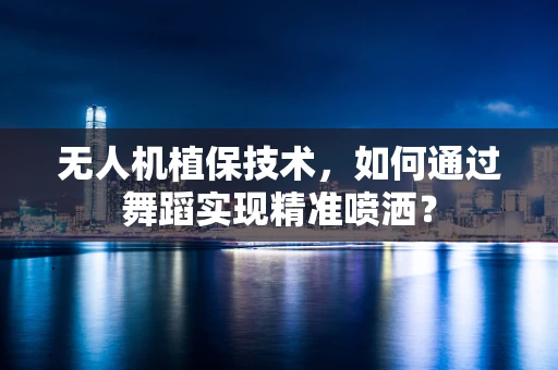 无人机植保技术，如何通过舞蹈实现精准喷洒？