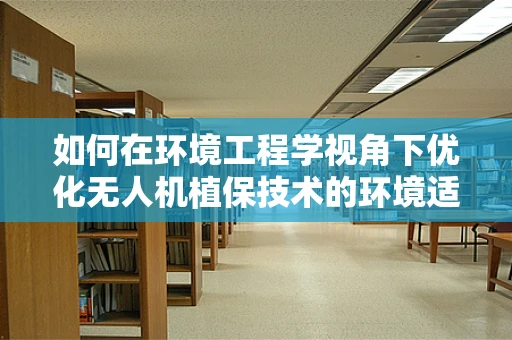 如何在环境工程学视角下优化无人机植保技术的环境适应性？
