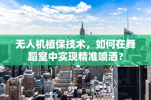 无人机植保技术，如何在舞蹈室中实现精准喷洒？