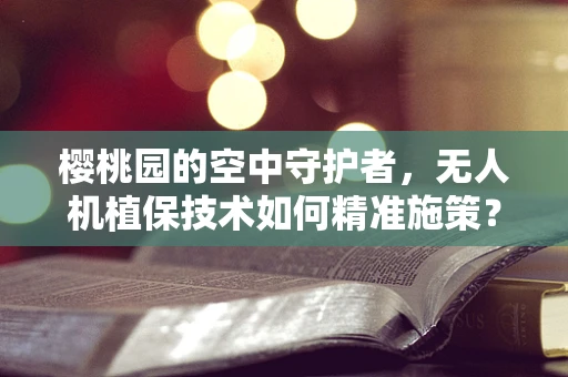 樱桃园的空中守护者，无人机植保技术如何精准施策？