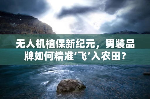 无人机植保新纪元，男装品牌如何精准‘飞’入农田？