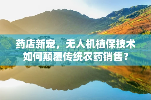 药店新宠，无人机植保技术如何颠覆传统农药销售？