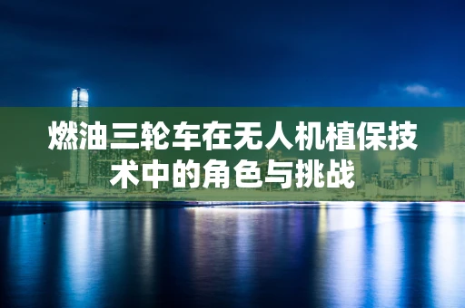 燃油三轮车在无人机植保技术中的角色与挑战