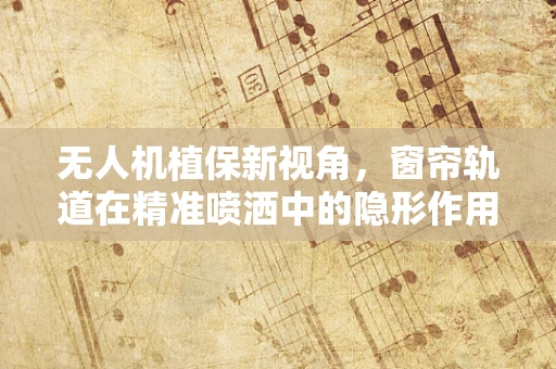无人机植保新视角，窗帘轨道在精准喷洒中的隐形作用