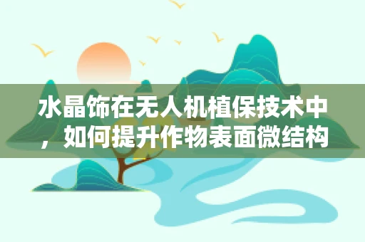 水晶饰在无人机植保技术中，如何提升作物表面微结构保护效果？