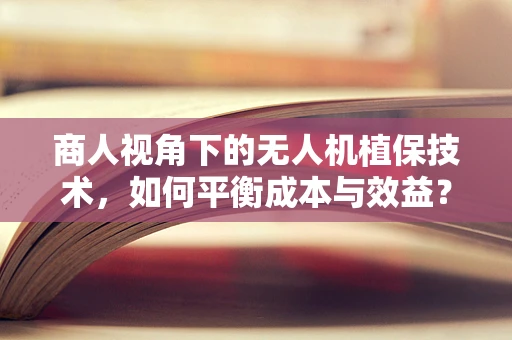 商人视角下的无人机植保技术，如何平衡成本与效益？