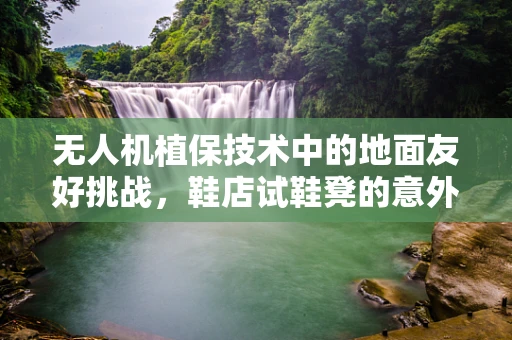 无人机植保技术中的地面友好挑战，鞋店试鞋凳的意外启示