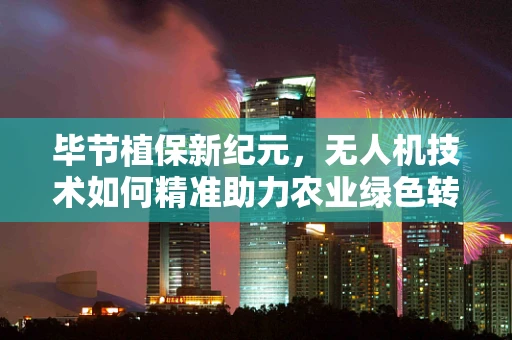 毕节植保新纪元，无人机技术如何精准助力农业绿色转型？