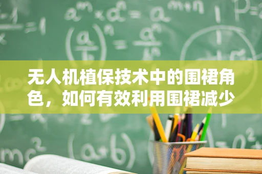 无人机植保技术中的围裙角色，如何有效利用围裙减少农药飘移？