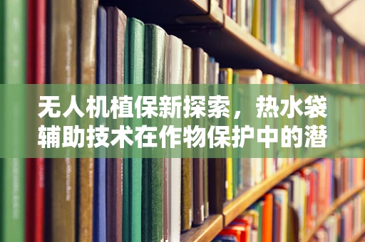 无人机植保新探索，热水袋辅助技术在作物保护中的潜力与挑战
