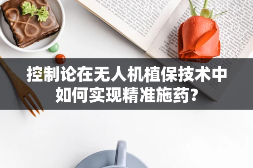 控制论在无人机植保技术中如何实现精准施药？