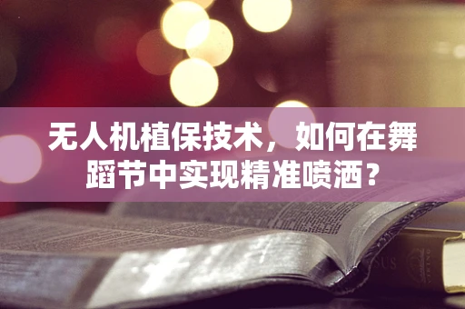 无人机植保技术，如何在舞蹈节中实现精准喷洒？