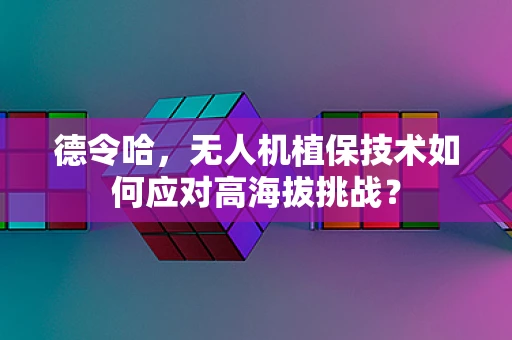 德令哈，无人机植保技术如何应对高海拔挑战？