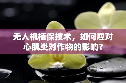 无人机植保技术，如何应对心肌炎对作物的影响？