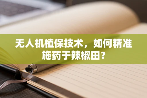 无人机植保技术，如何精准施药于辣椒田？