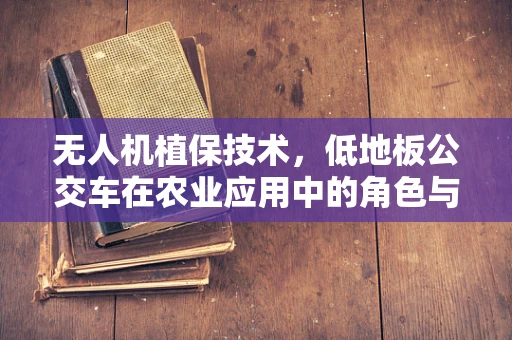 无人机植保技术，低地板公交车在农业应用中的角色与挑战