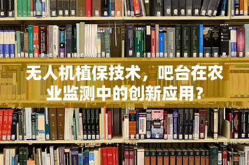 无人机植保技术，吧台在农业监测中的创新应用？