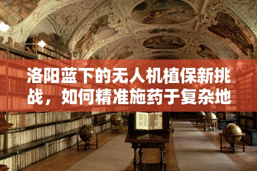 洛阳蓝下的无人机植保新挑战，如何精准施药于复杂地形？