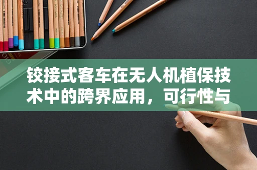 铰接式客车在无人机植保技术中的跨界应用，可行性与挑战何在？