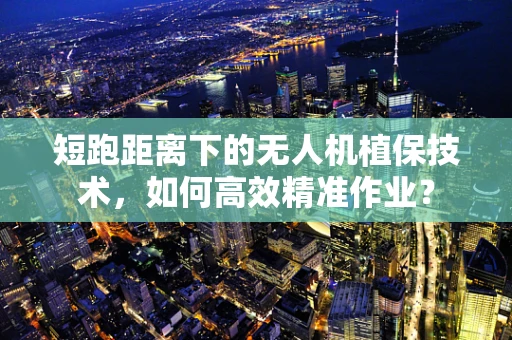 短跑距离下的无人机植保技术，如何高效精准作业？