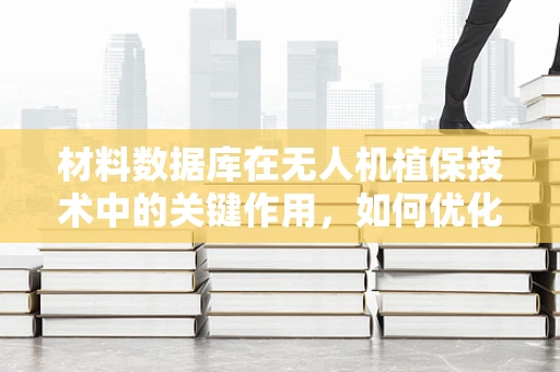 材料数据库在无人机植保技术中的关键作用，如何优化选择与匹配？