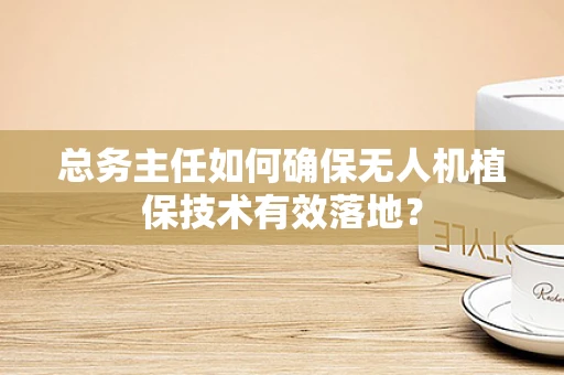 总务主任如何确保无人机植保技术有效落地？