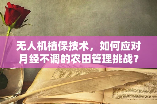 无人机植保技术，如何应对月经不调的农田管理挑战？