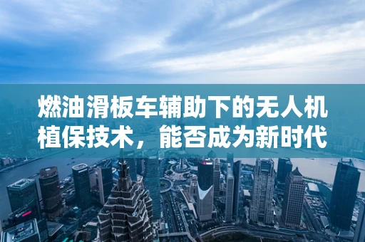 燃油滑板车辅助下的无人机植保技术，能否成为新时代的‘绿色引擎’？