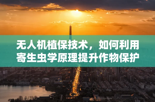 无人机植保技术，如何利用寄生虫学原理提升作物保护？