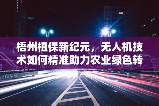 梧州植保新纪元，无人机技术如何精准助力农业绿色转型？