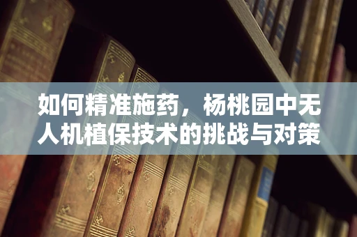 如何精准施药，杨桃园中无人机植保技术的挑战与对策
