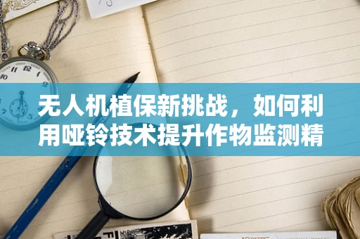 无人机植保新挑战，如何利用哑铃技术提升作物监测精度？