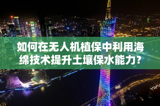 如何在无人机植保中利用海绵技术提升土壤保水能力？