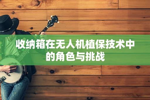 收纳箱在无人机植保技术中的角色与挑战