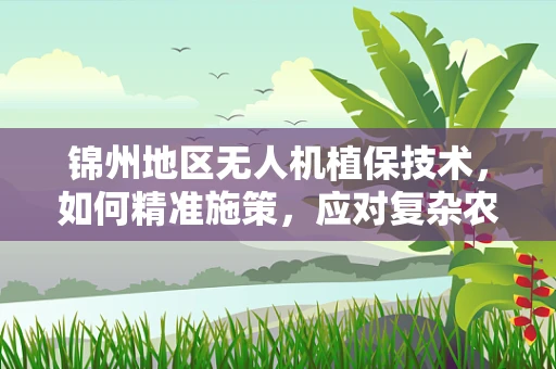 锦州地区无人机植保技术，如何精准施策，应对复杂农田挑战？