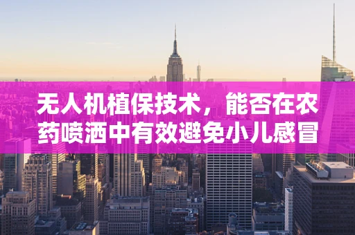 无人机植保技术，能否在农药喷洒中有效避免小儿感冒般的植物病害？
