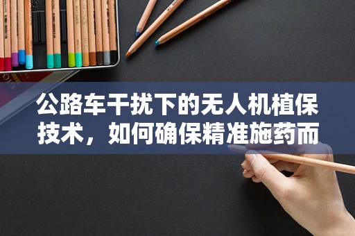 公路车干扰下的无人机植保技术，如何确保精准施药而不受路面交通影响？