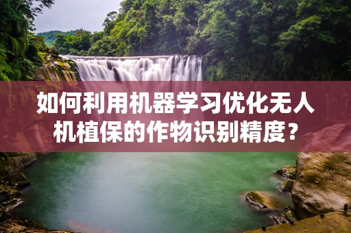 如何利用机器学习优化无人机植保的作物识别精度？