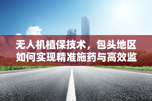 无人机植保技术，包头地区如何实现精准施药与高效监测？