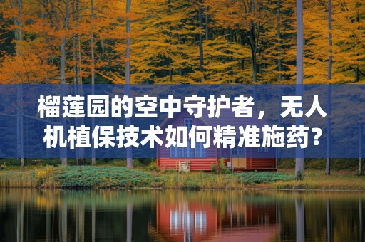 榴莲园的空中守护者，无人机植保技术如何精准施药？