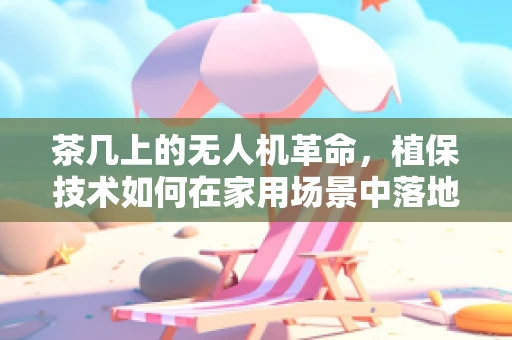 茶几上的无人机革命，植保技术如何在家用场景中落地？