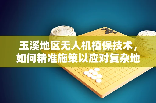 玉溪地区无人机植保技术，如何精准施策以应对复杂地形挑战？