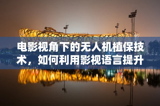 电影视角下的无人机植保技术，如何利用影视语言提升农业监测效率？