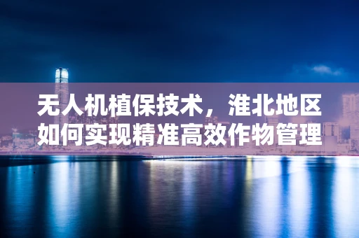 无人机植保技术，淮北地区如何实现精准高效作物管理？