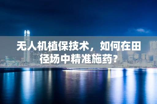 无人机植保技术，如何在田径场中精准施药？