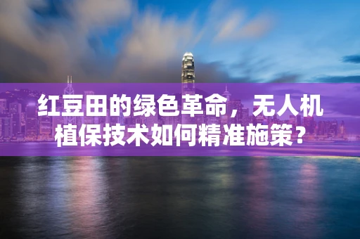 红豆田的绿色革命，无人机植保技术如何精准施策？