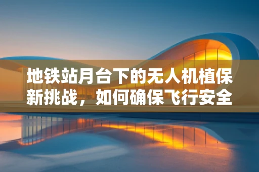 地铁站月台下的无人机植保新挑战，如何确保飞行安全？