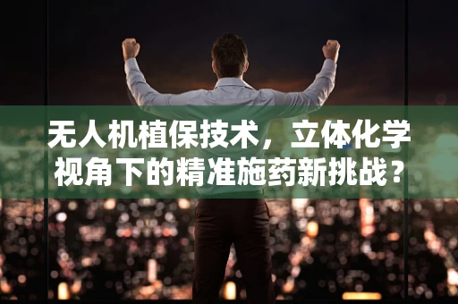 无人机植保技术，立体化学视角下的精准施药新挑战？