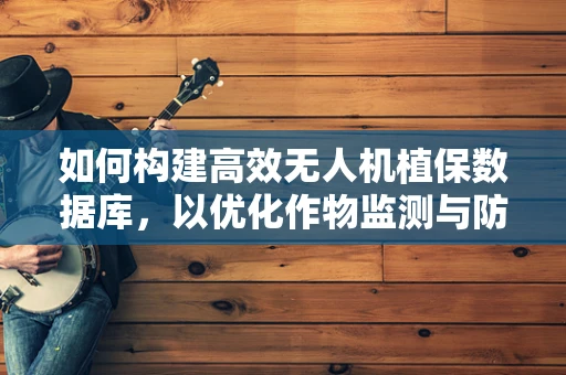 如何构建高效无人机植保数据库，以优化作物监测与防治策略？