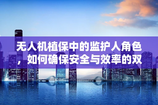 无人机植保中的监护人角色，如何确保安全与效率的双重保障？